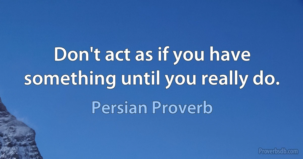 Don't act as if you have something until you really do. (Persian Proverb)