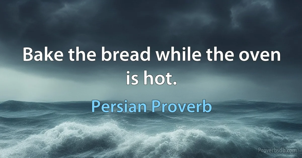 Bake the bread while the oven is hot. (Persian Proverb)