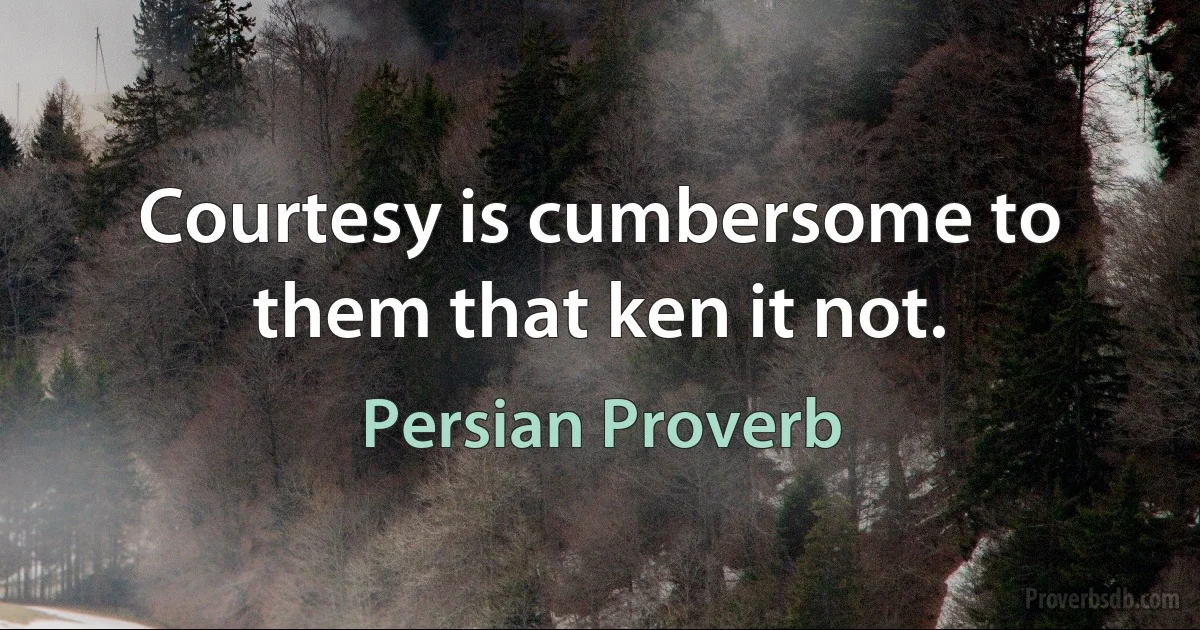 Courtesy is cumbersome to them that ken it not. (Persian Proverb)