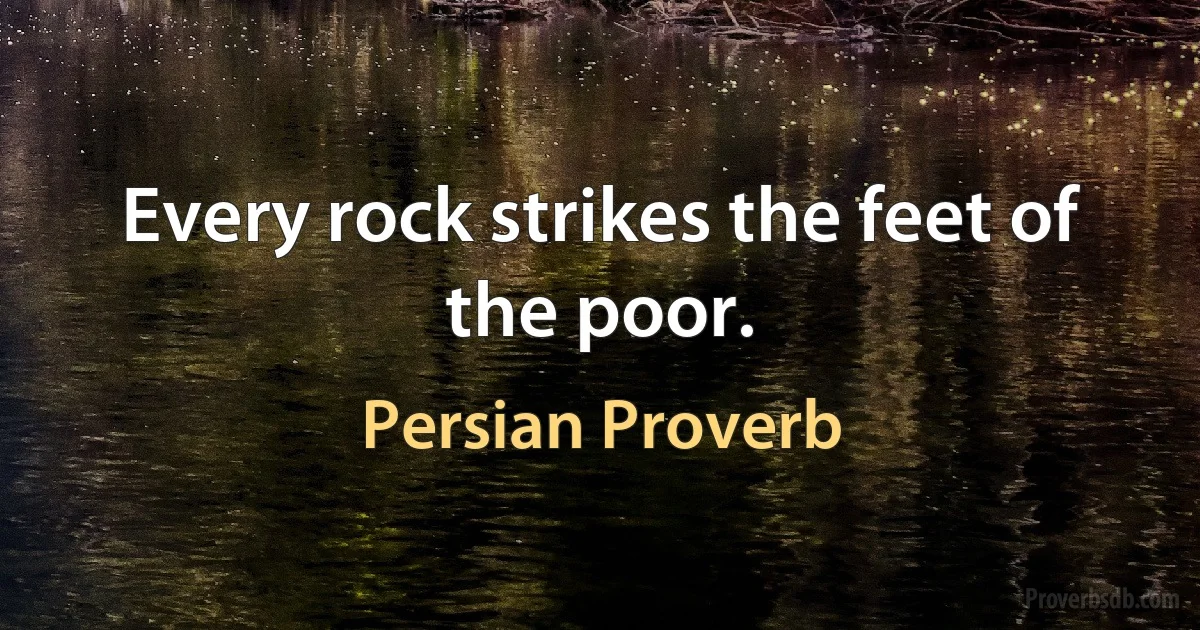 Every rock strikes the feet of the poor. (Persian Proverb)