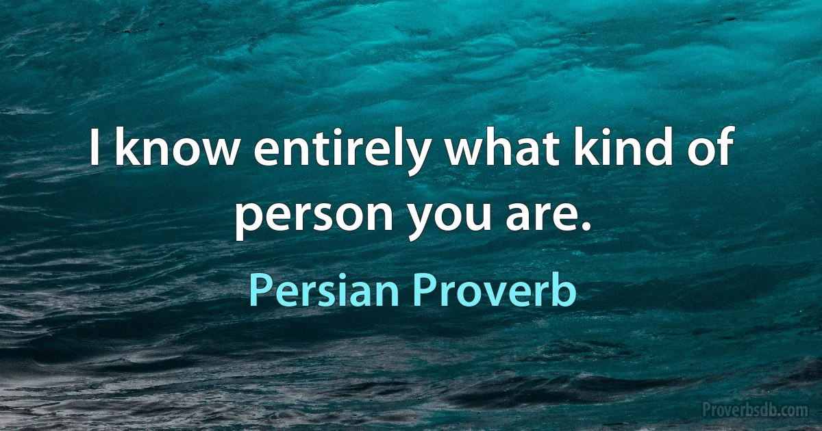 I know entirely what kind of person you are. (Persian Proverb)