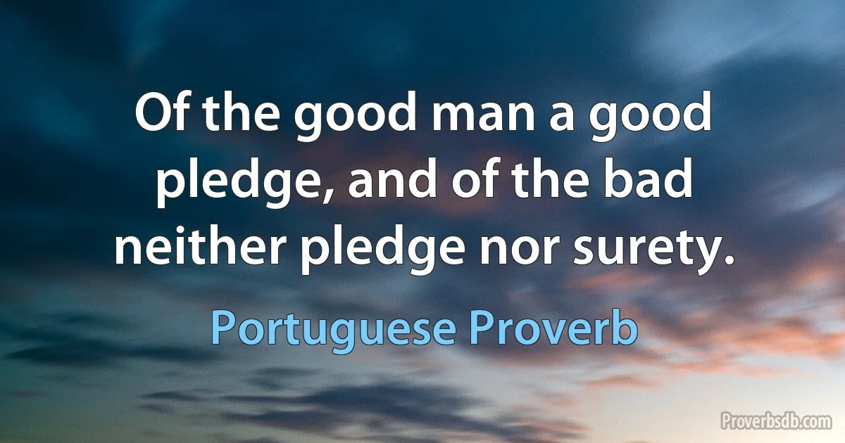 Of the good man a good pledge, and of the bad neither pledge nor surety. (Portuguese Proverb)