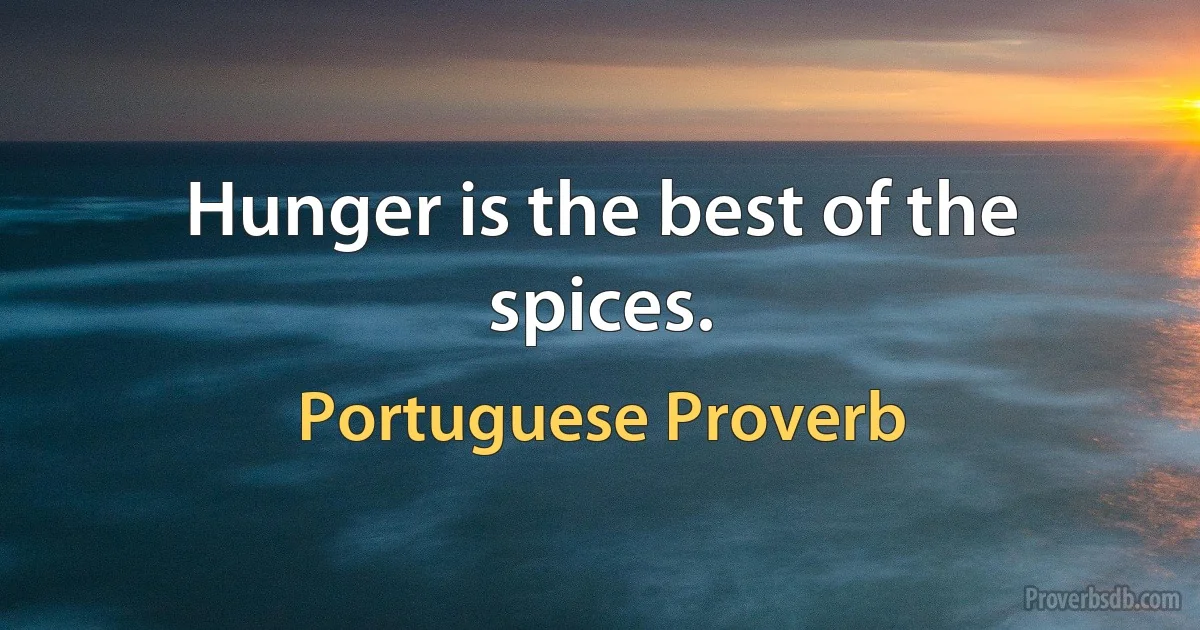 Hunger is the best of the spices. (Portuguese Proverb)