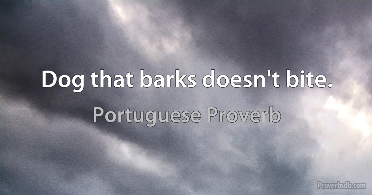 Dog that barks doesn't bite. (Portuguese Proverb)