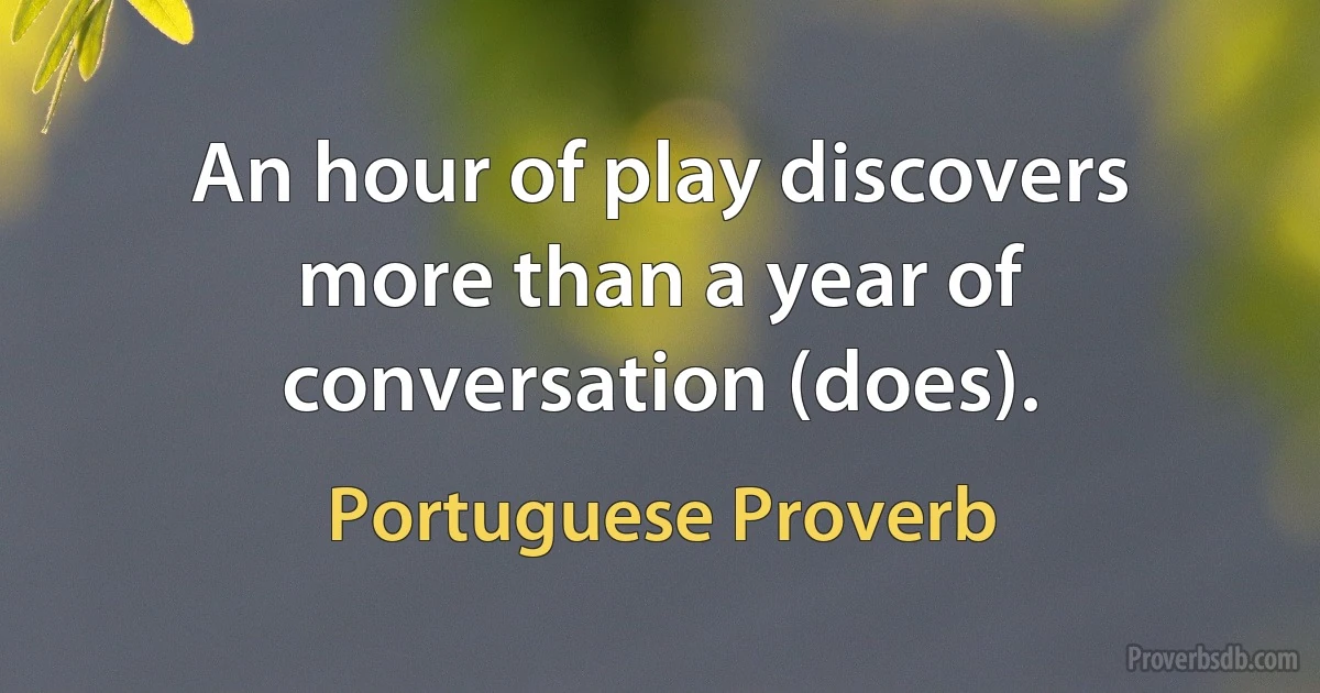 An hour of play discovers more than a year of conversation (does). (Portuguese Proverb)