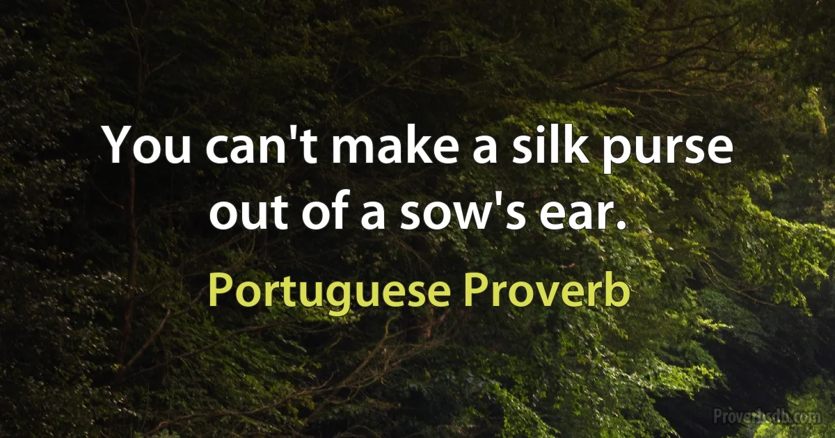 You can't make a silk purse out of a sow's ear. (Portuguese Proverb)