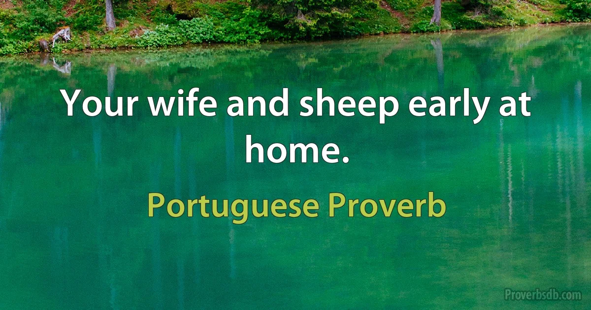 Your wife and sheep early at home. (Portuguese Proverb)