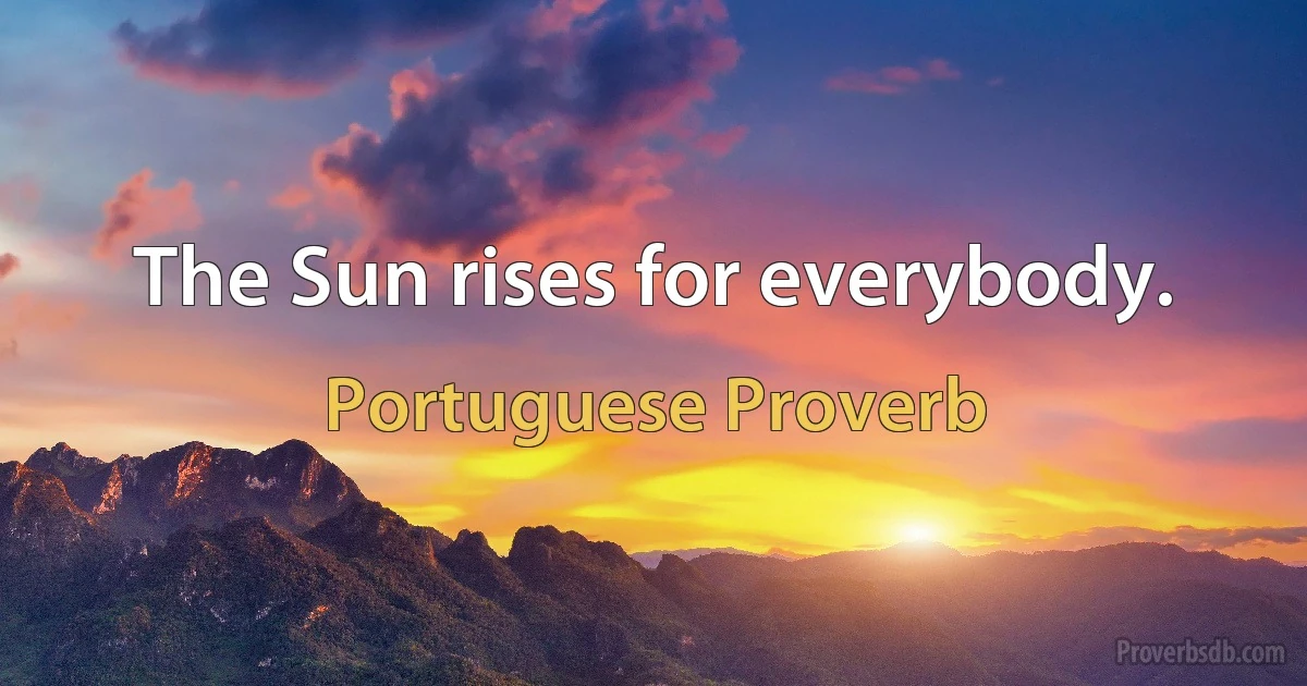 The Sun rises for everybody. (Portuguese Proverb)