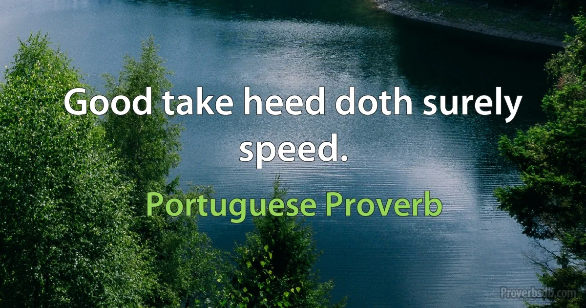 Good take heed doth surely speed. (Portuguese Proverb)