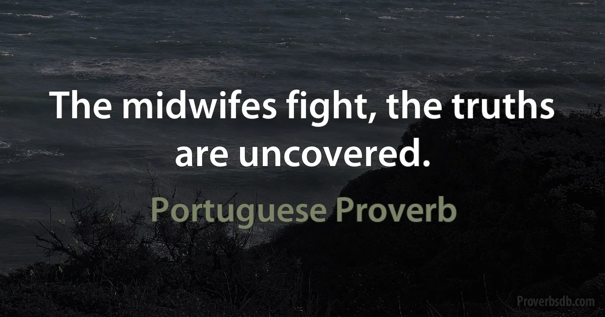 The midwifes fight, the truths are uncovered. (Portuguese Proverb)