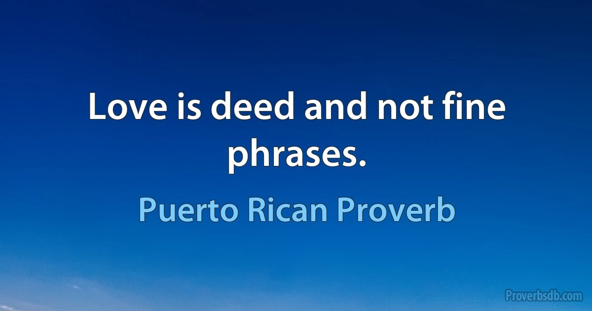 Love is deed and not fine phrases. (Puerto Rican Proverb)