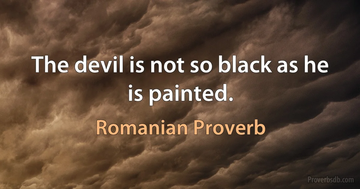 The devil is not so black as he is painted. (Romanian Proverb)