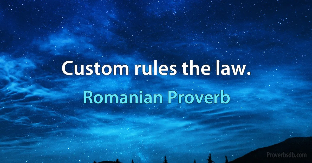 Custom rules the law. (Romanian Proverb)