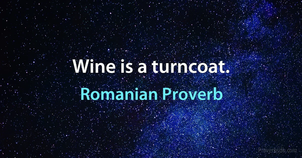 Wine is a turncoat. (Romanian Proverb)