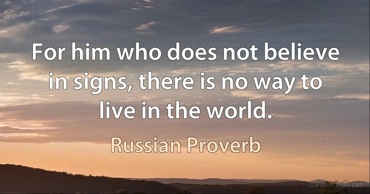 For him who does not believe in signs, there is no way to live in the world. (Russian Proverb)