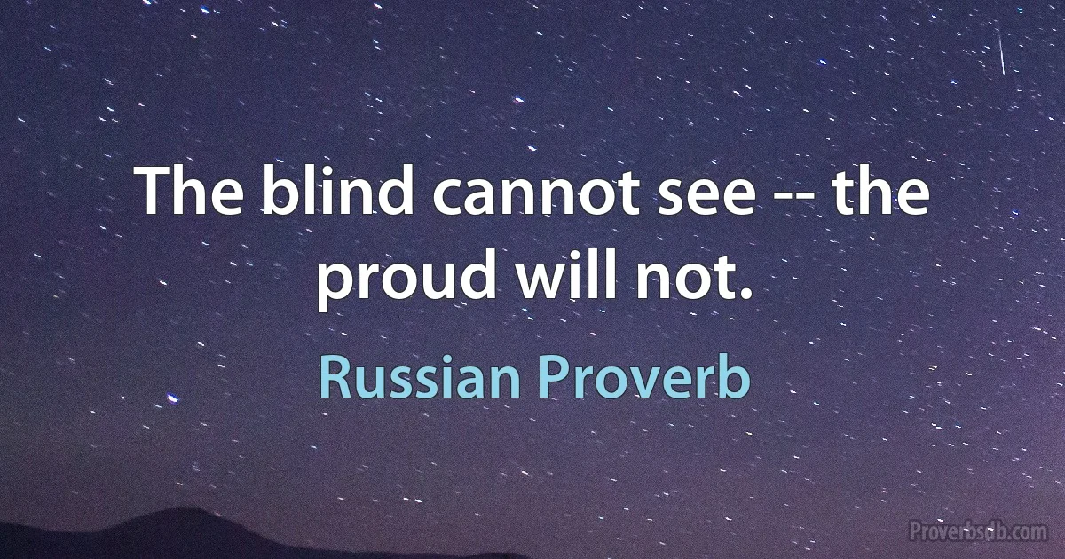 The blind cannot see -- the proud will not. (Russian Proverb)