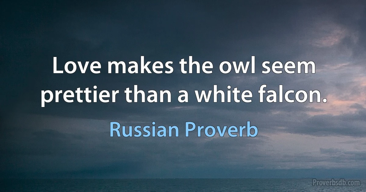 Love makes the owl seem prettier than a white falcon. (Russian Proverb)