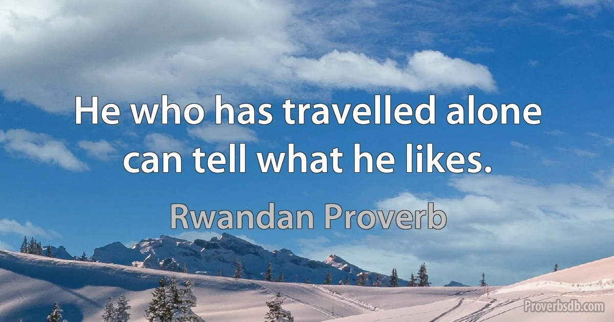 He who has travelled alone can tell what he likes. (Rwandan Proverb)