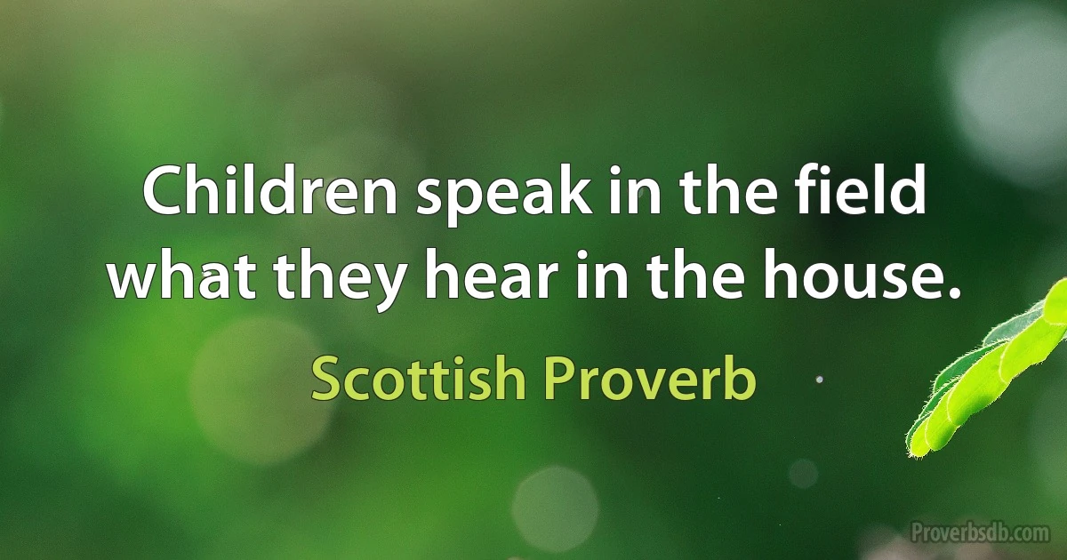 Children speak in the field what they hear in the house. (Scottish Proverb)