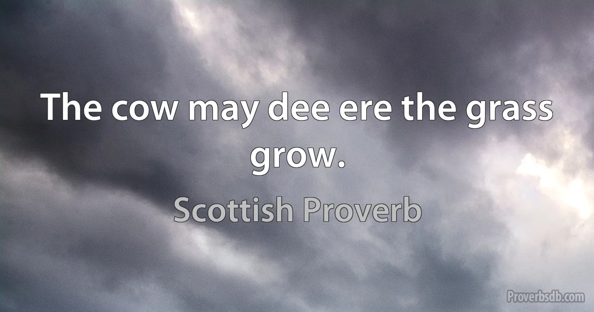 The cow may dee ere the grass grow. (Scottish Proverb)