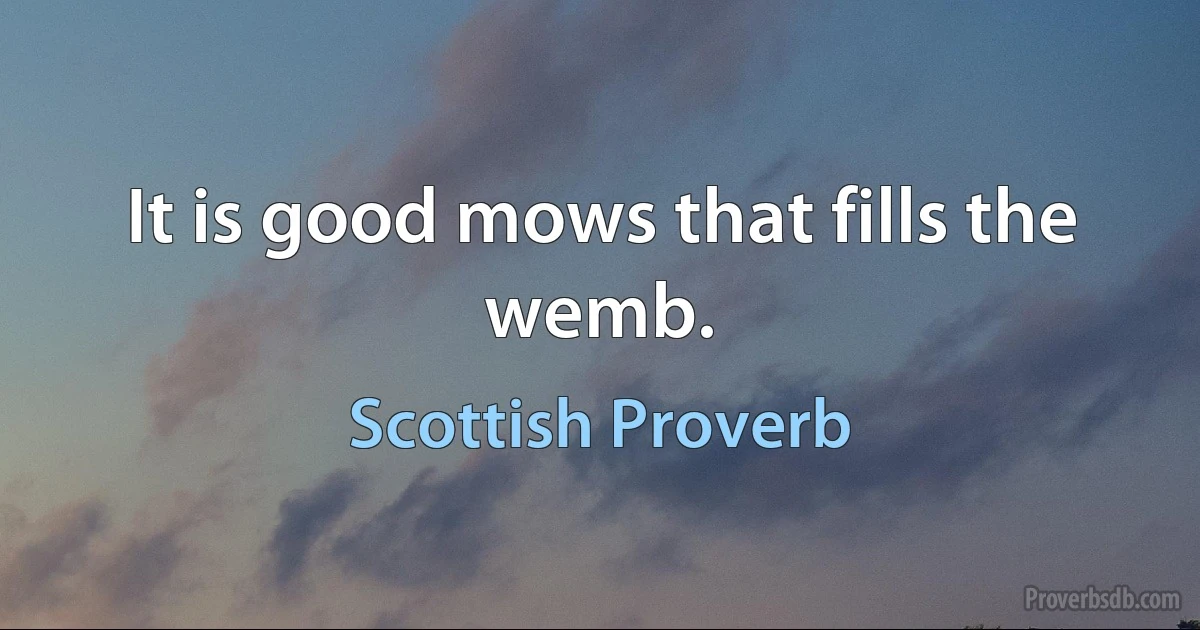 It is good mows that fills the wemb. (Scottish Proverb)