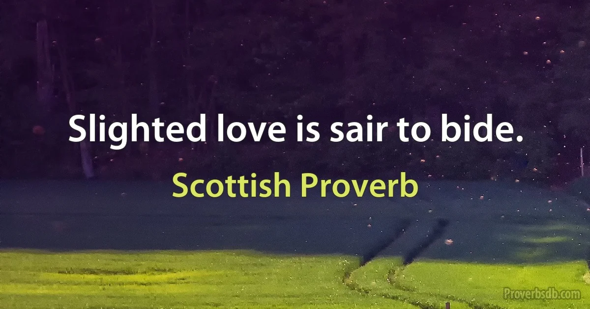 Slighted love is sair to bide. (Scottish Proverb)