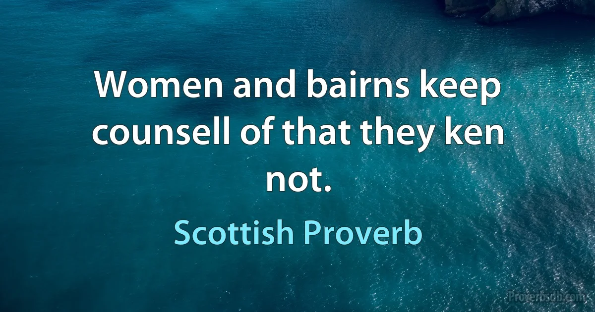 Women and bairns keep counsell of that they ken not. (Scottish Proverb)