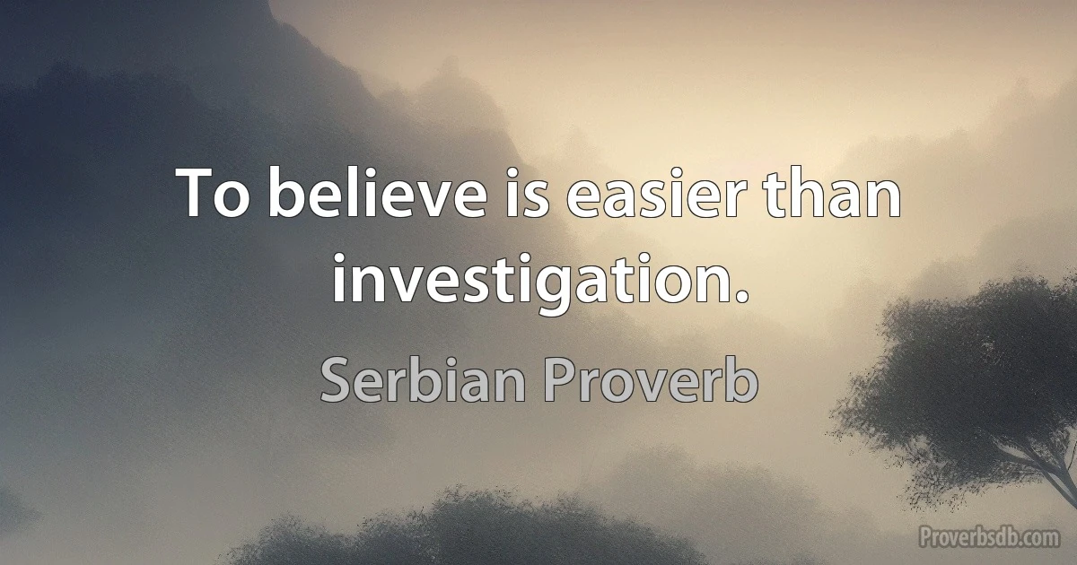 To believe is easier than investigation. (Serbian Proverb)