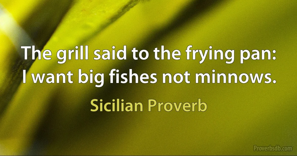 The grill said to the frying pan: I want big fishes not minnows. (Sicilian Proverb)