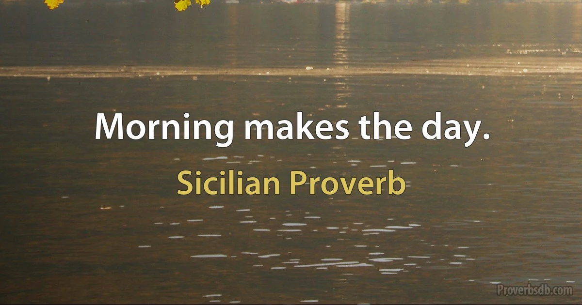 Morning makes the day. (Sicilian Proverb)