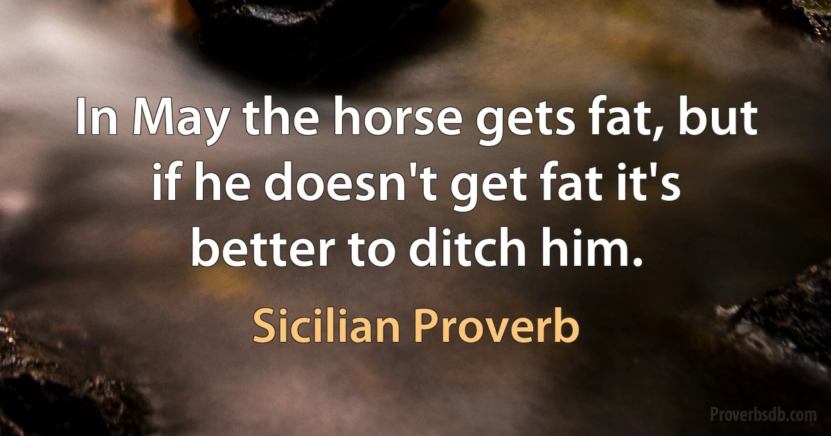 In May the horse gets fat, but if he doesn't get fat it's better to ditch him. (Sicilian Proverb)