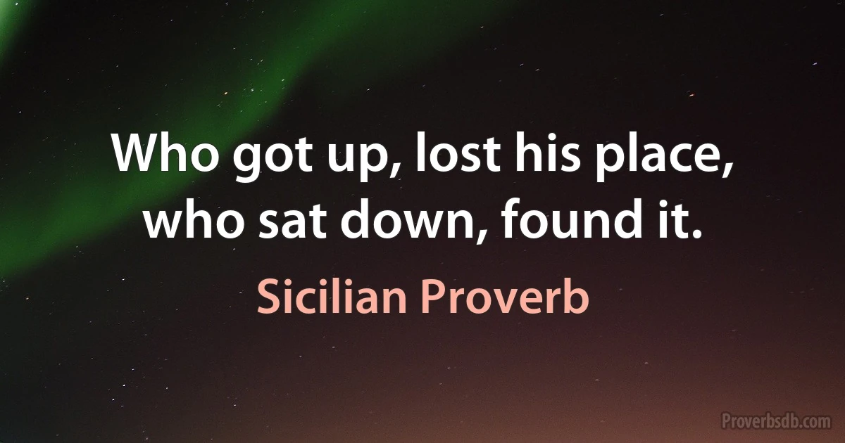 Who got up, lost his place, who sat down, found it. (Sicilian Proverb)