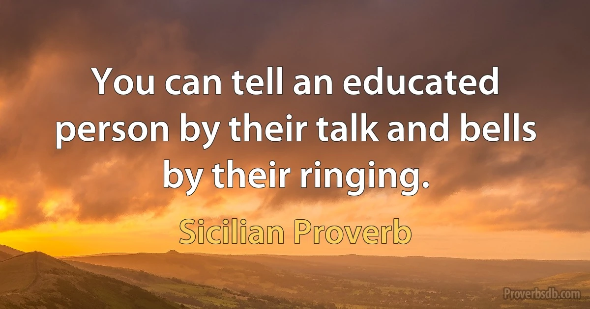 You can tell an educated person by their talk and bells by their ringing. (Sicilian Proverb)