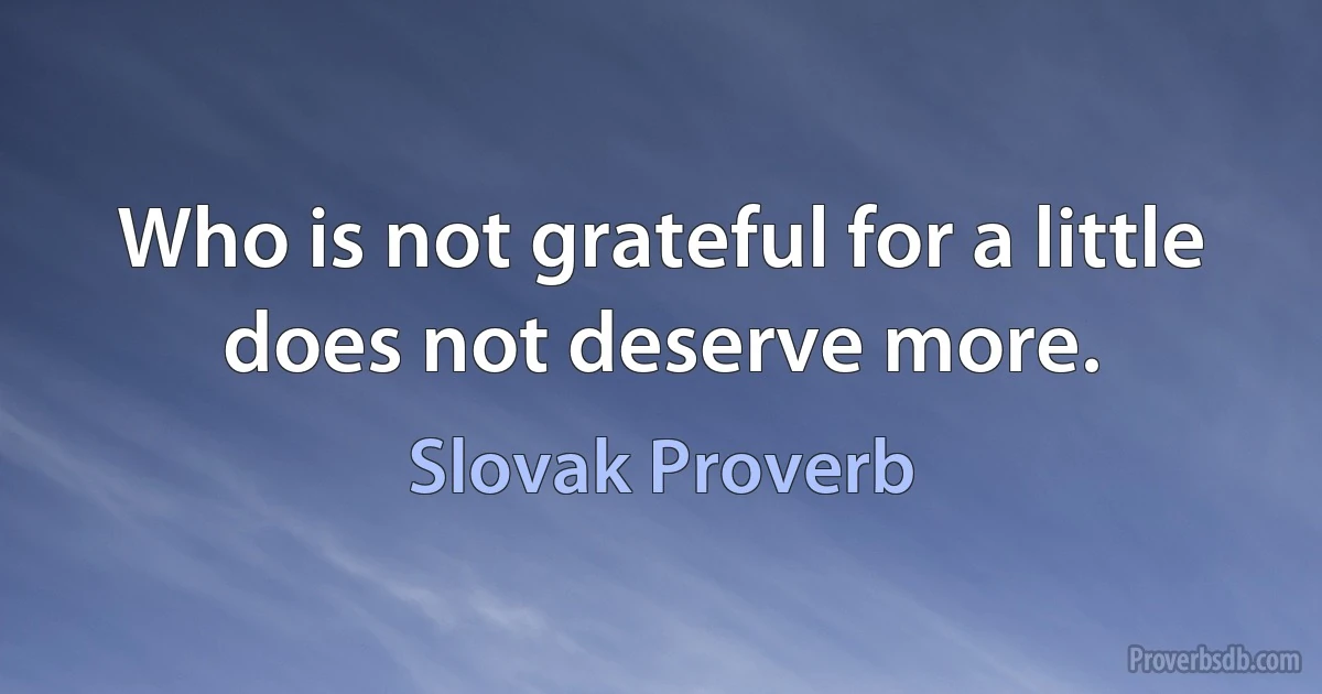 Who is not grateful for a little does not deserve more. (Slovak Proverb)