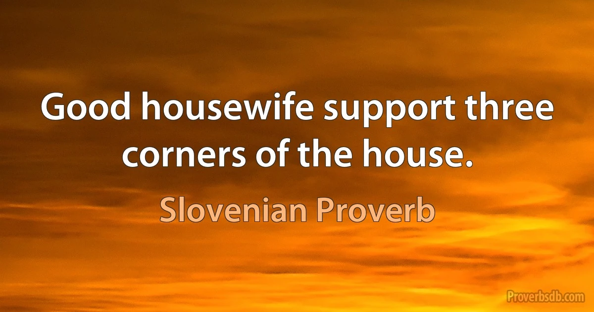 Good housewife support three corners of the house. (Slovenian Proverb)