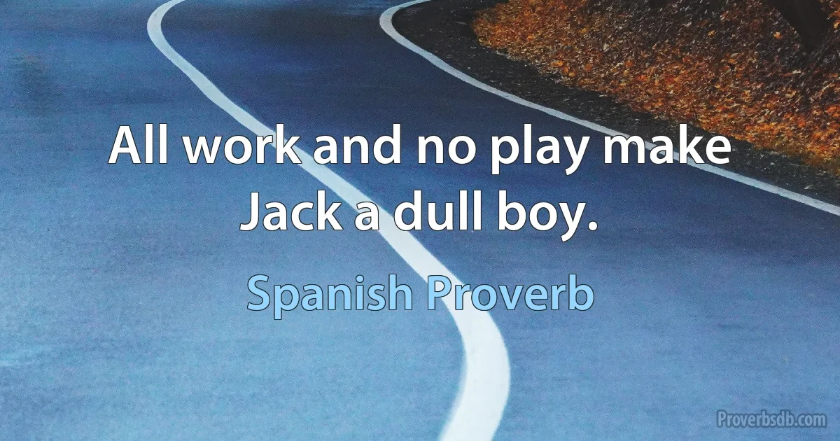 All work and no play make Jack a dull boy. (Spanish Proverb)