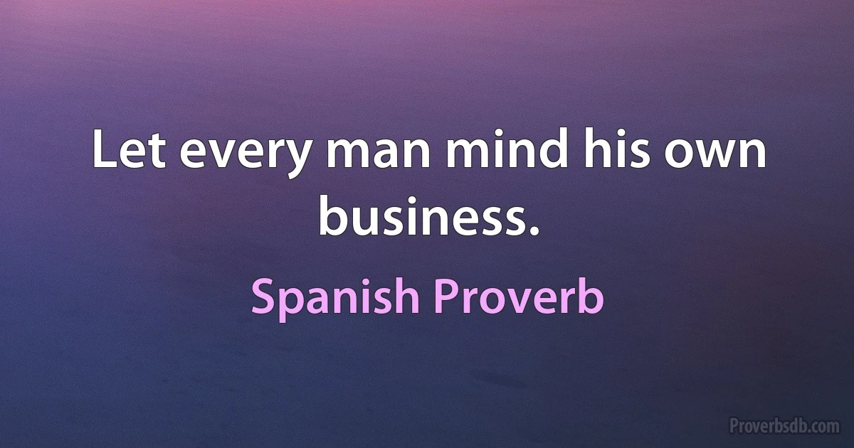 Let every man mind his own business. (Spanish Proverb)