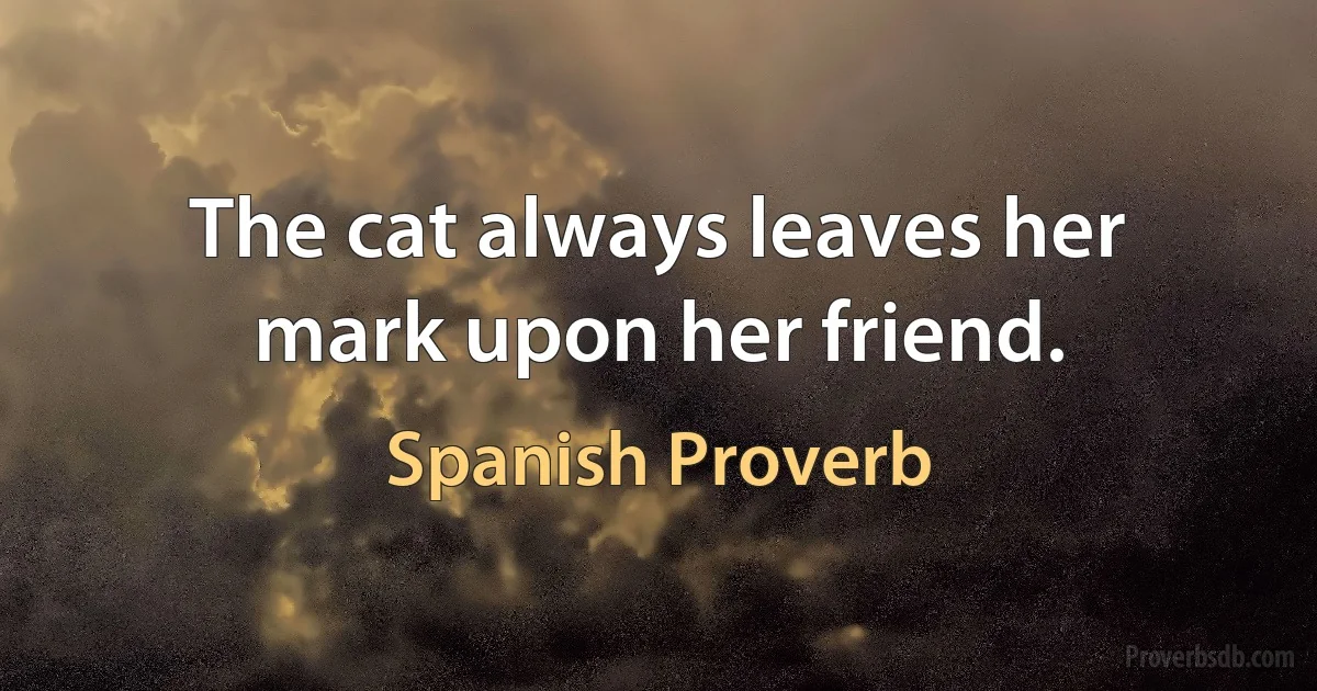 The cat always leaves her mark upon her friend. (Spanish Proverb)