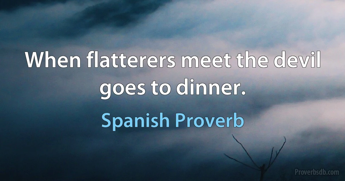 When flatterers meet the devil goes to dinner. (Spanish Proverb)