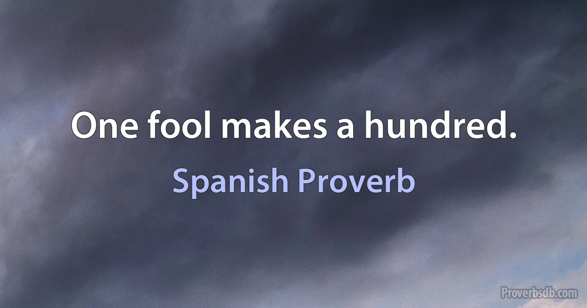 One fool makes a hundred. (Spanish Proverb)