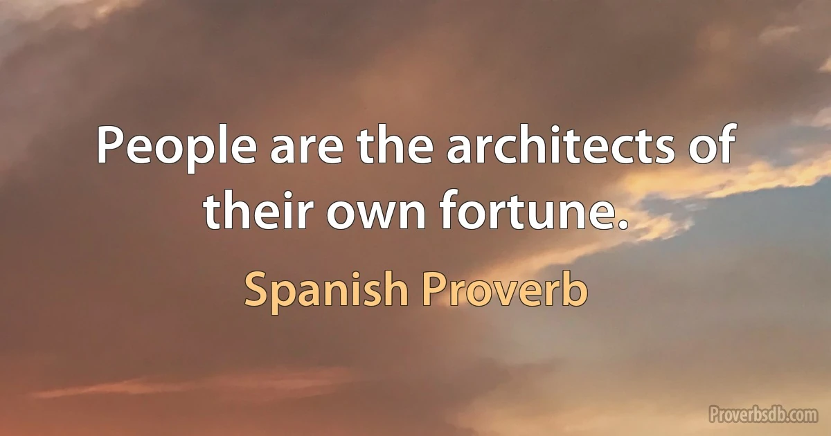 People are the architects of their own fortune. (Spanish Proverb)