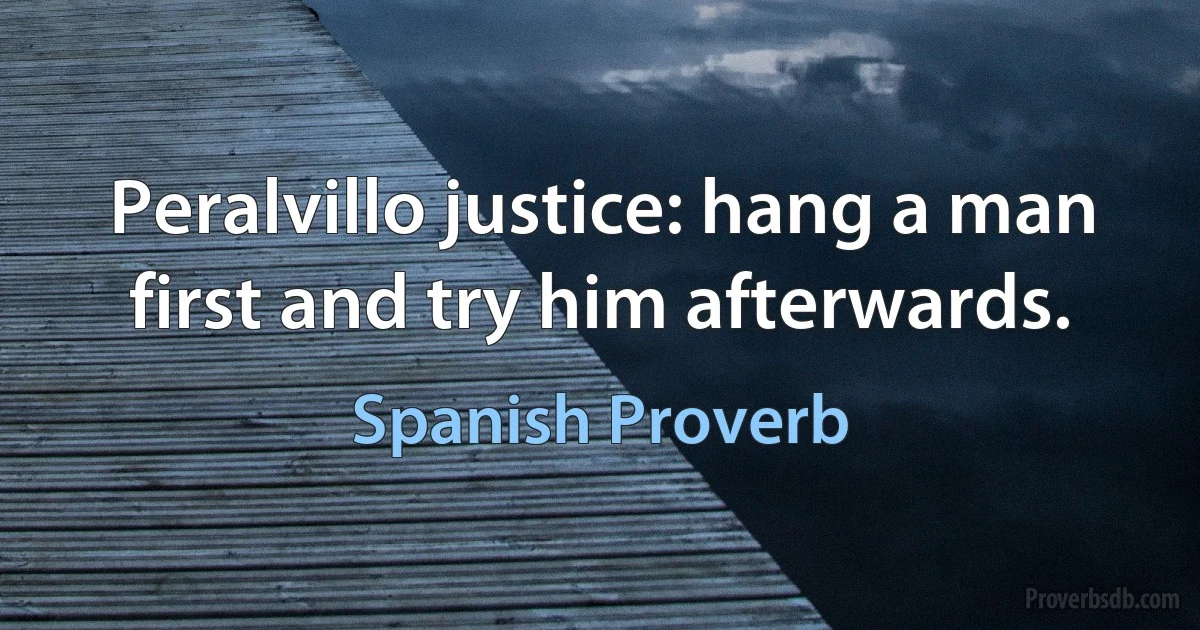 Peralvillo justice: hang a man first and try him afterwards. (Spanish Proverb)