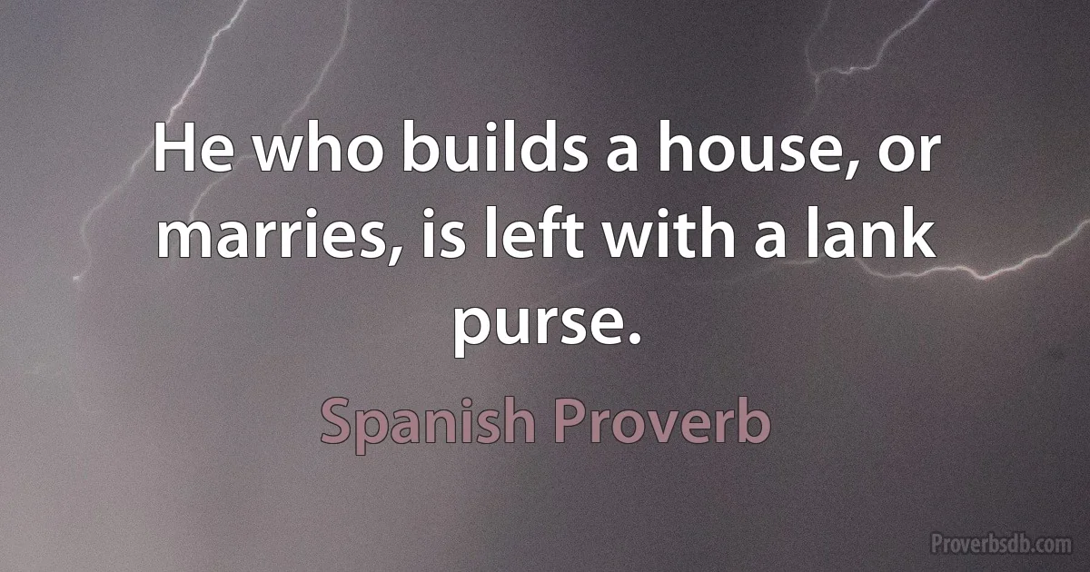 He who builds a house, or marries, is left with a lank purse. (Spanish Proverb)