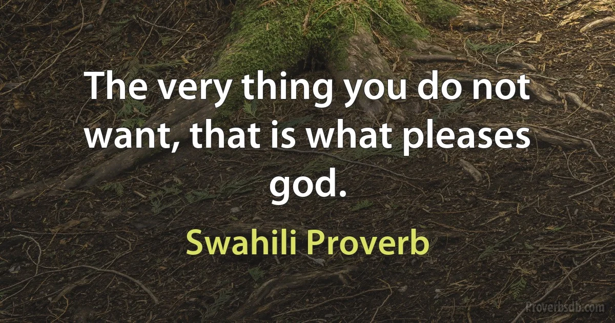 The very thing you do not want, that is what pleases god. (Swahili Proverb)