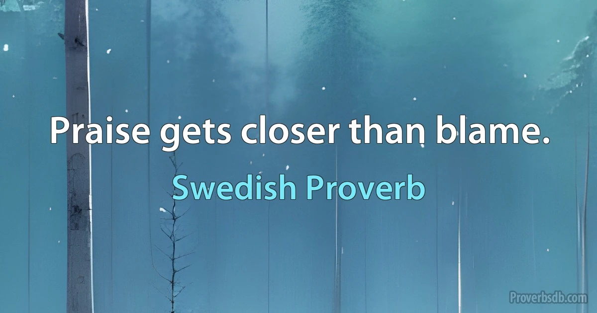 Praise gets closer than blame. (Swedish Proverb)