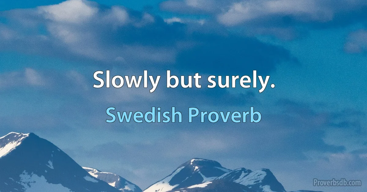 Slowly but surely. (Swedish Proverb)