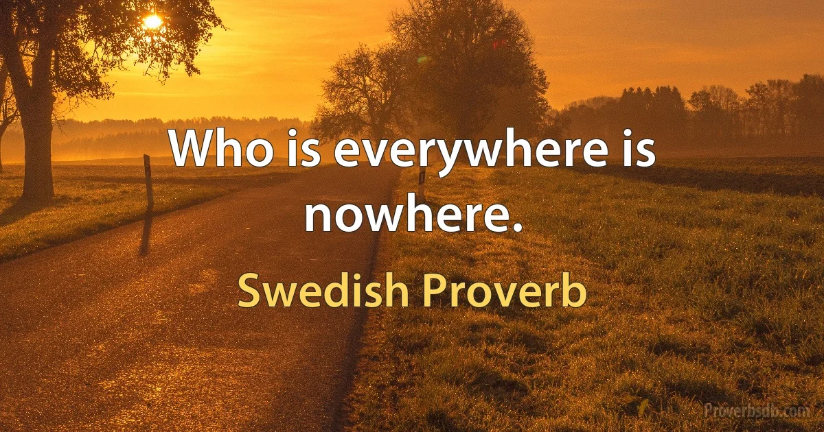 Who is everywhere is nowhere. (Swedish Proverb)