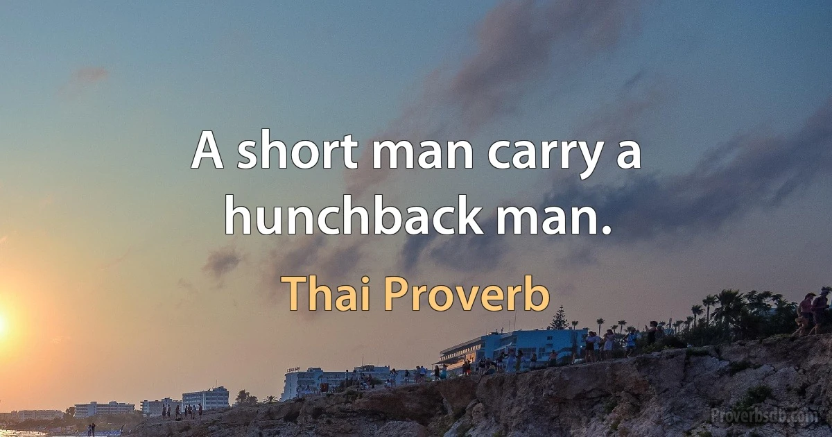 A short man carry a hunchback man. (Thai Proverb)