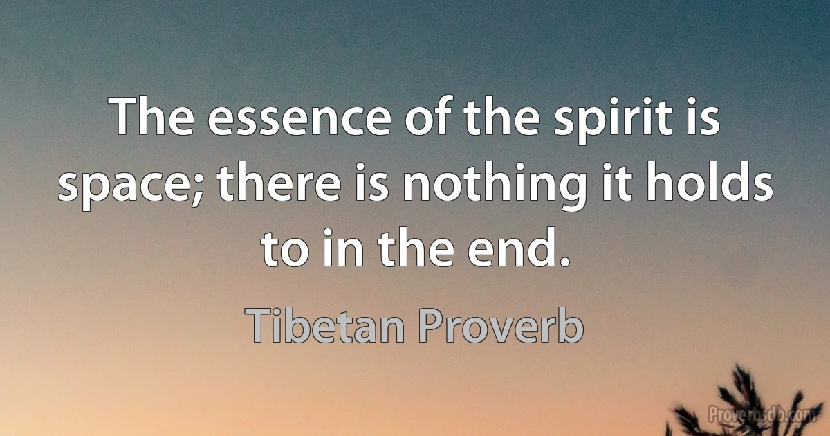 The essence of the spirit is space; there is nothing it holds to in the end. (Tibetan Proverb)