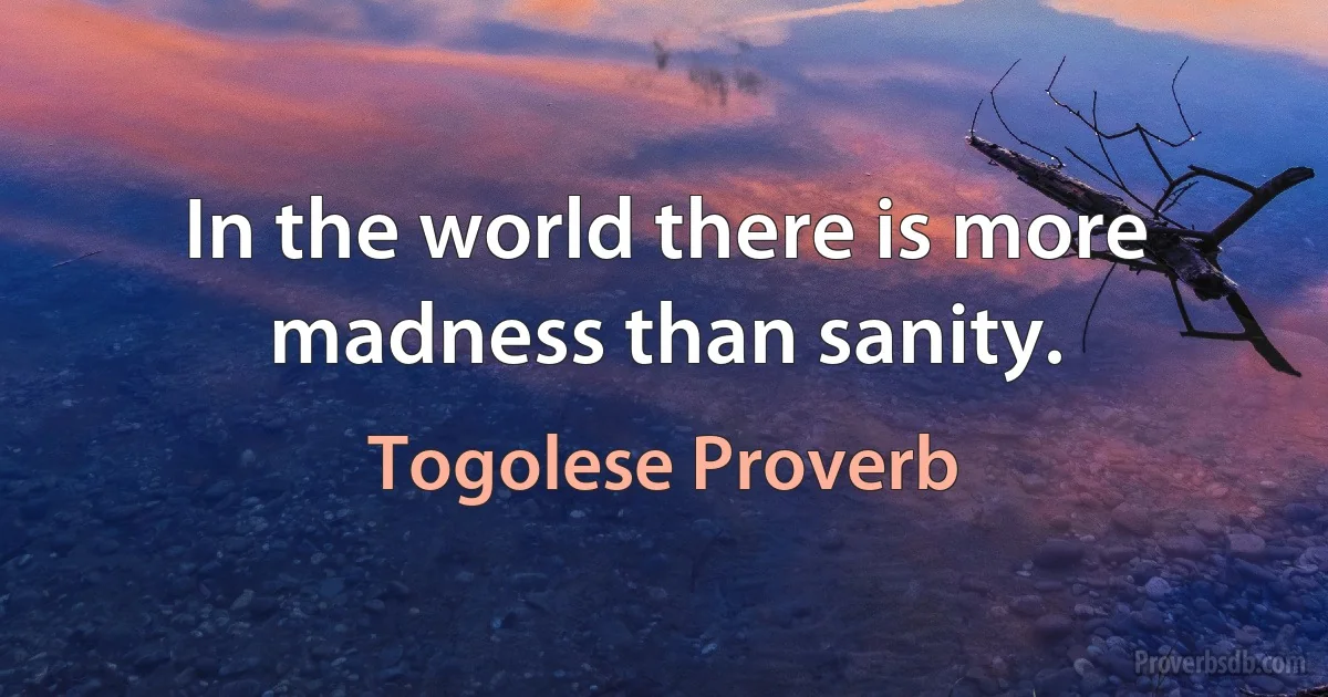 In the world there is more madness than sanity. (Togolese Proverb)